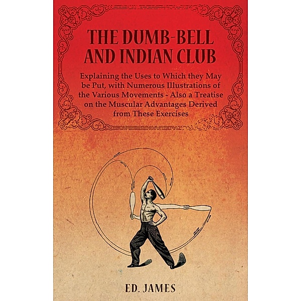 The Dumb-Bell and Indian Club, Explaining the Uses to Which they May be Put, with Numerous Illustrations of the Various Movements - Also a Treatise on the Muscular Advantages Derived from These Exercises, Ed. James