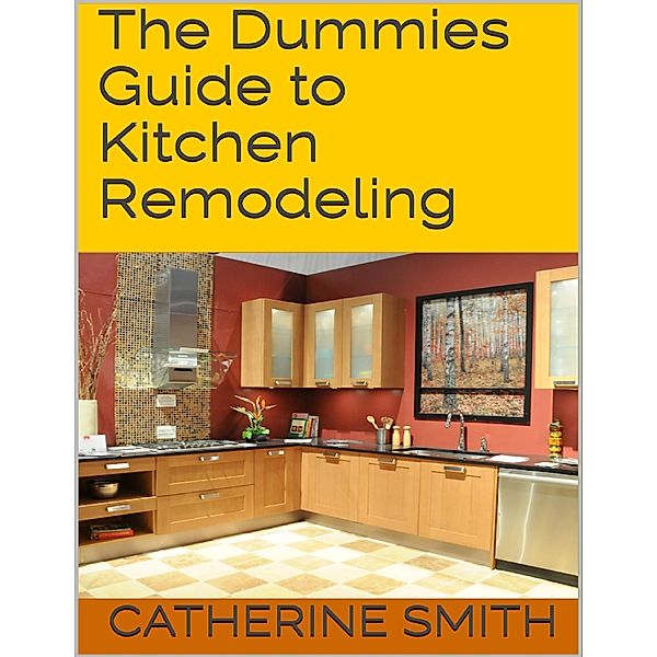 The Dummies Guide to Kitchen Remodeling, Catherine Smith