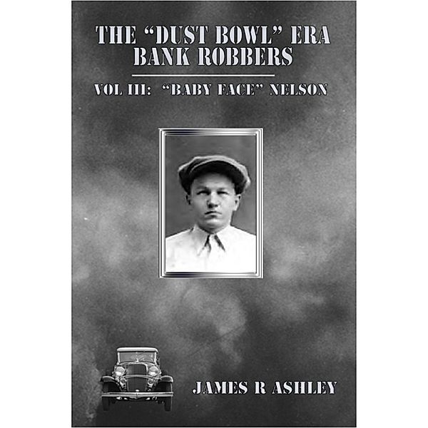 The Dust Bowl Era Bank Robbers, Vol III: Baby Face Nelson, James R Ashley