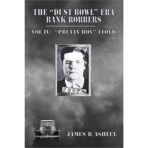 The Dust Bowl Era Bank Robbers, Vol IV: Pretty Boy Floyd, James R Ashley