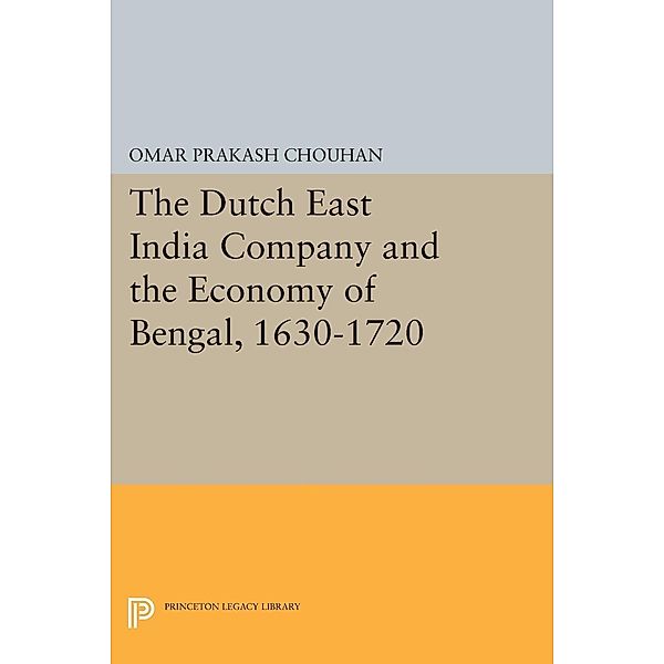 The Dutch East India Company and the Economy of Bengal, 1630-1720 / Princeton Legacy Library Bd.414, Om Prakash