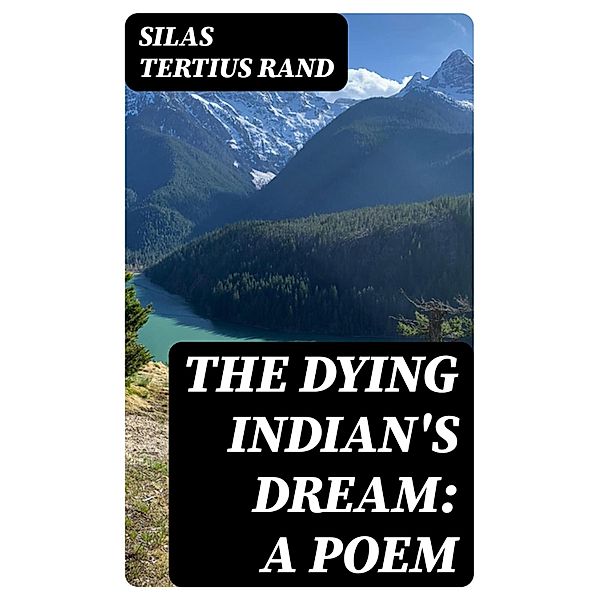 The Dying Indian's Dream: A Poem, Silas Tertius Rand