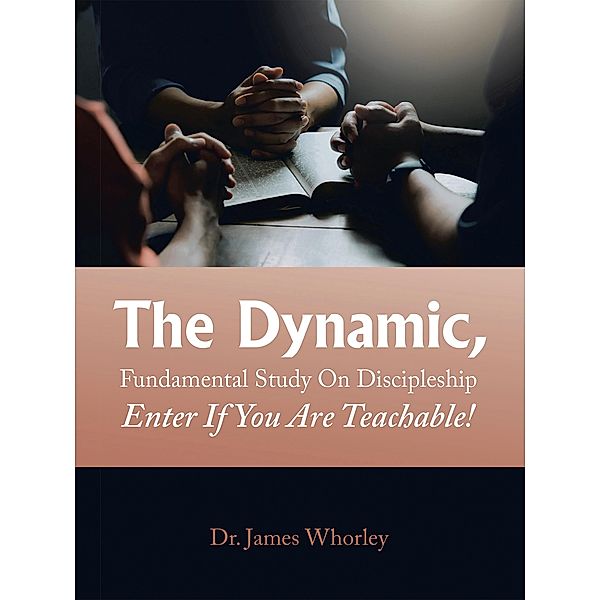 The Dynamic, Fundamental Study   on Discipleship   Enter If You Are Teachable!, James Whorley