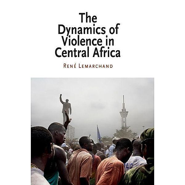 The Dynamics of Violence in Central Africa / National and Ethnic Conflict in the 21st Century, Rene Lemarchand, René Lemarchand