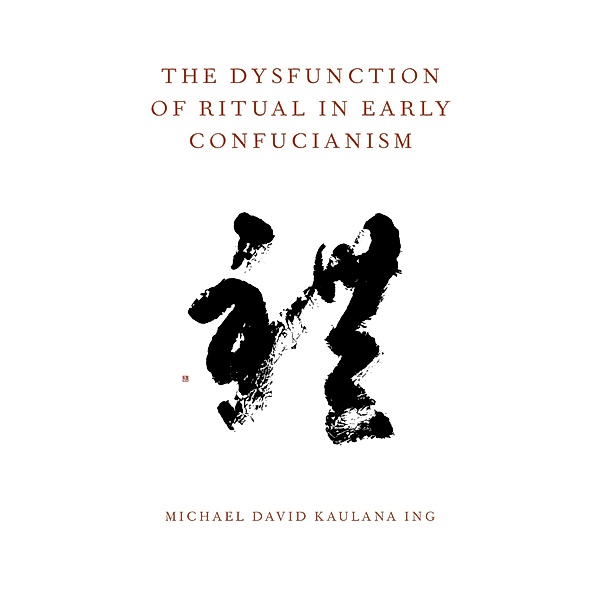 The Dysfunction of Ritual in Early Confucianism, Michael David Kaulana Ing