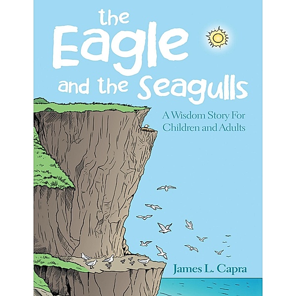 The Eagle and the Seagulls: A Wisdom Story for Children and Adults, James L. Capra