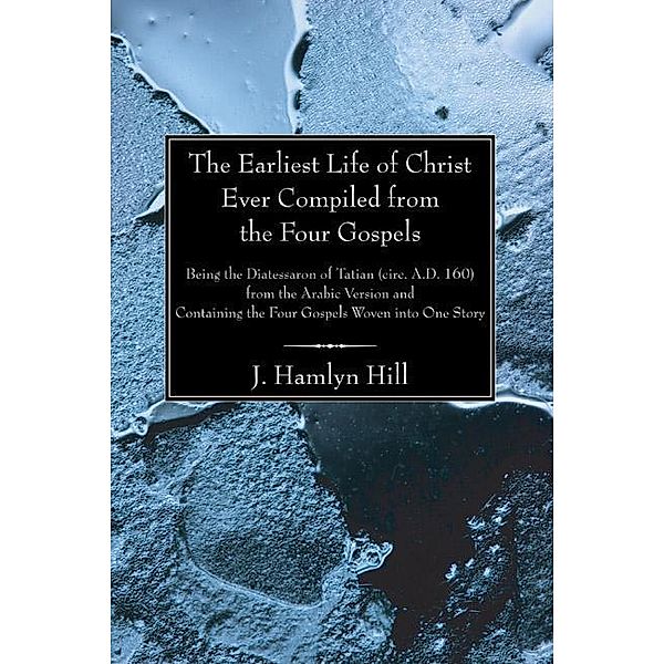 The Earliest Life of Christ Ever Compiled from the Four Gospels, J. Hamlyn Hill