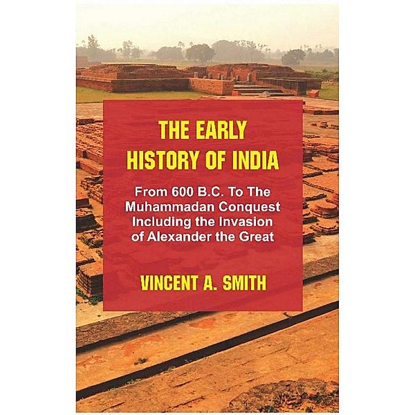 The Early History of India : From 600 B.C. to the Muhammadan Conquest Including the Invasion of Alexander the Great, Vincent A. Smith