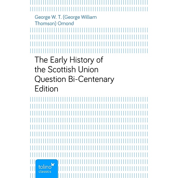 The Early History of the Scottish Union QuestionBi-Centenary Edition, George W. T. (George William Thomson) Omond