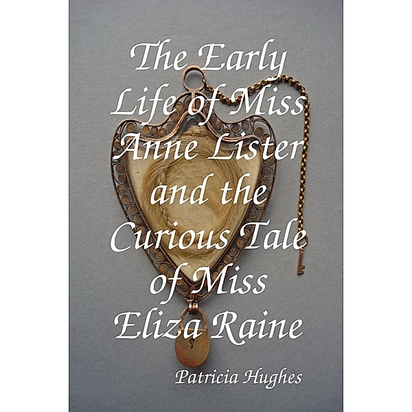 The Early Life of Miss Anne Lister and the Curious Tale of Miss Eliza Raine, Patricia Hughes