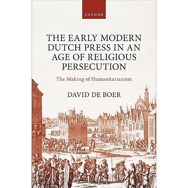 The Early Modern Dutch Press in an Age of Religious Persecution, David de Boer