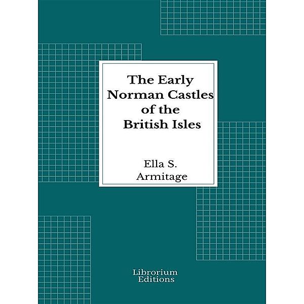 The Early Norman Castles of the British Isles - 1912 - Illustrated, Ella S. Armitage