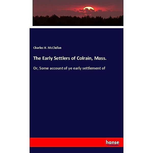 The Early Settlers of Colrain, Mass., Charles H. McClellan
