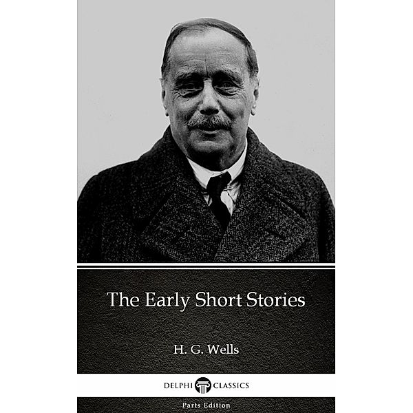 The Early Short Stories by H. G. Wells (Illustrated) / Delphi Parts Edition (H. G. Wells) Bd.52, H. G. Wells