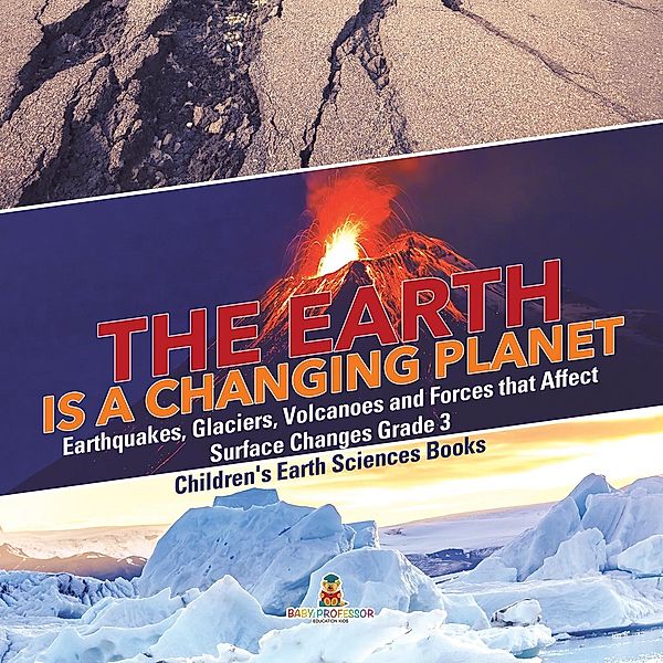 The Earth is a Changing Planet | Earthquakes, Glaciers, Volcanoes and Forces that Affect Surface Changes Grade 3 | Children's Earth Sciences Books / Baby Professor, Baby