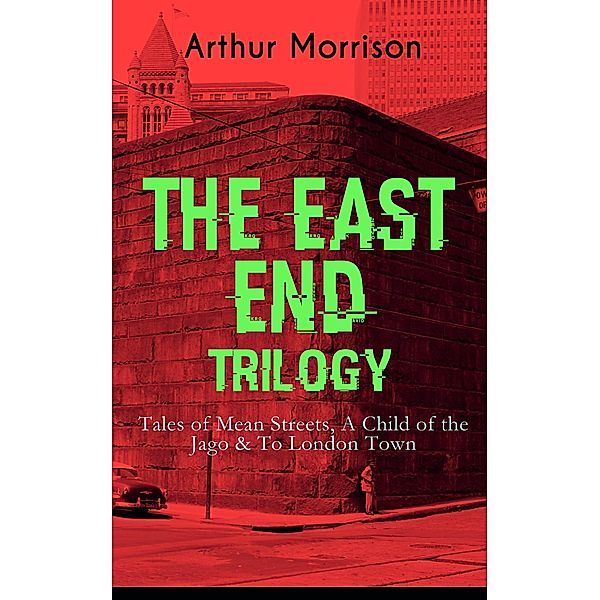 THE EAST END TRILOGY: Tales of Mean Streets, A Child of the Jago & To London Town, Arthur Morrison
