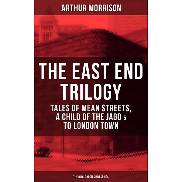 THE EAST END TRILOGY: Tales of Mean Streets, A Child of the Jago & To London Town, Arthur Morrison