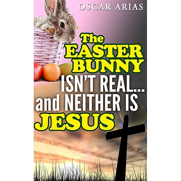The Easter Bunny isn't Real...and Neither is Jesus, Oscar Arias