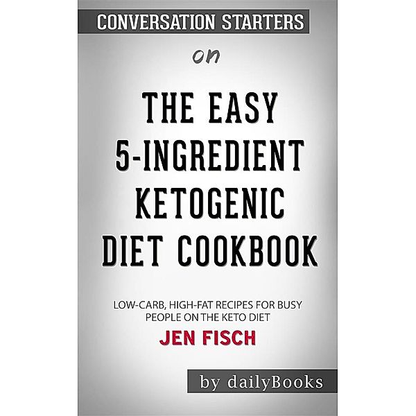 The Easy 5-Ingredient Ketogenic Diet Cookbook: Low-Carb, High-Fat Recipes for Busy People on the Keto Diet​​​​​​​ by Jen Fisch​​​​​​​ | Conversation Starters, dailyBooks