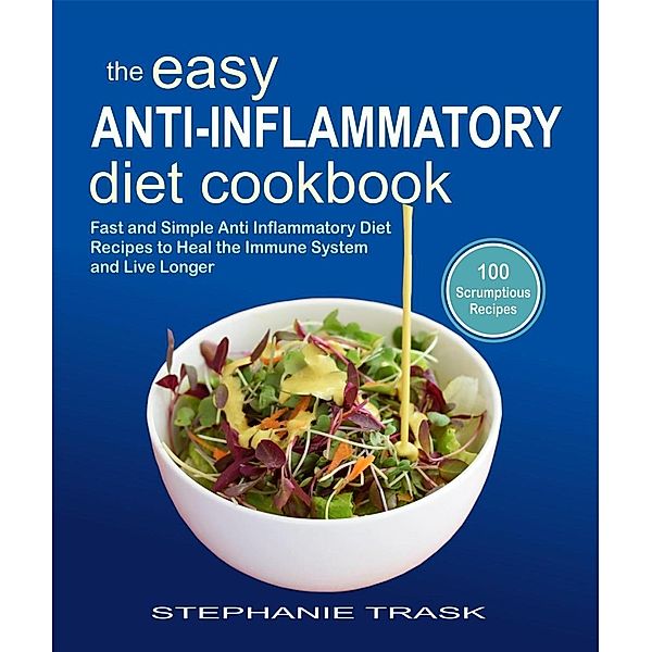 The Easy Anti Inflammatory Diet Cookbook: 100 Fast and Simple Anti Inflammatory Diet Recipes to Heal the Immune System and Live Longer, Stephanie Trask