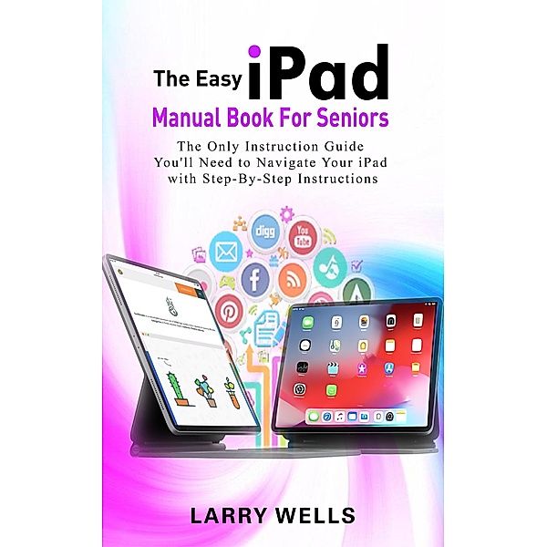 The Easy iPad Manual Book For Seniors: The Only Instruction Guide You'll Need to Navigate Your iPad with Step-By-Step Instructions, Larry Wells