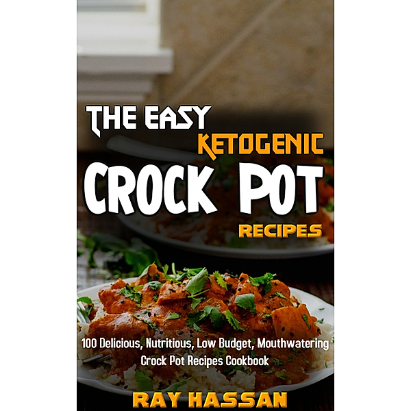 The Easy Ketogenic Crock Pot Recipes: 100 Delicious, Nutritious, Low Budget, Mouthwatering Crock Pot Recipes Cookbook, Ray Hassan