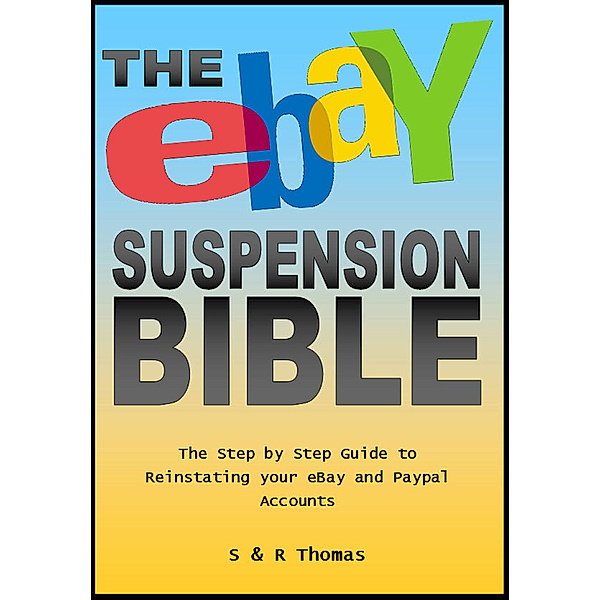 The EBay Suspension Bible: The Step-by-step Guide to Reinstating Your Ebay and Paypal Accounts, S Thomas
