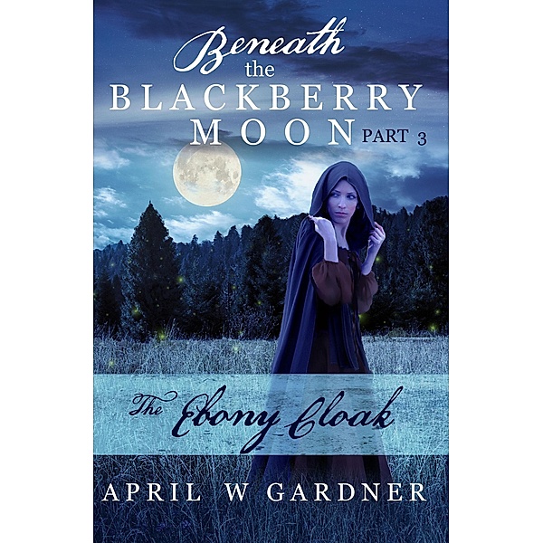 The Ebony Cloak (Beneath the Blackberry Moon, #3) / Beneath the Blackberry Moon, April W Gardner