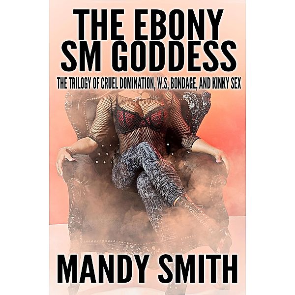 The Ebony SM Goddess: The Trilogy of Cruel Domination, W.S, Bondage, and Kinky Sex, Mandy Smith