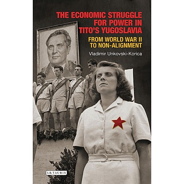 The Economic Struggle for Power in Tito's Yugoslavia, Vladimir Unkovski-Korica