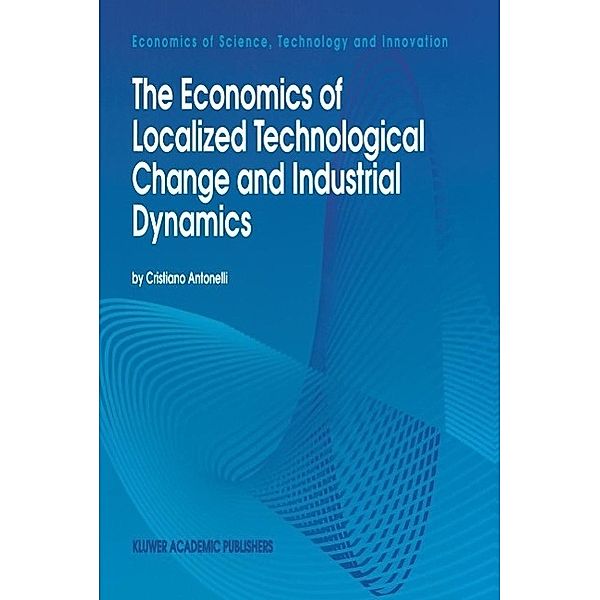 The Economics of Localized Technological Change and Industrial Dynamics / Economics of Science, Technology and Innovation Bd.3, Cristiano Antonelli