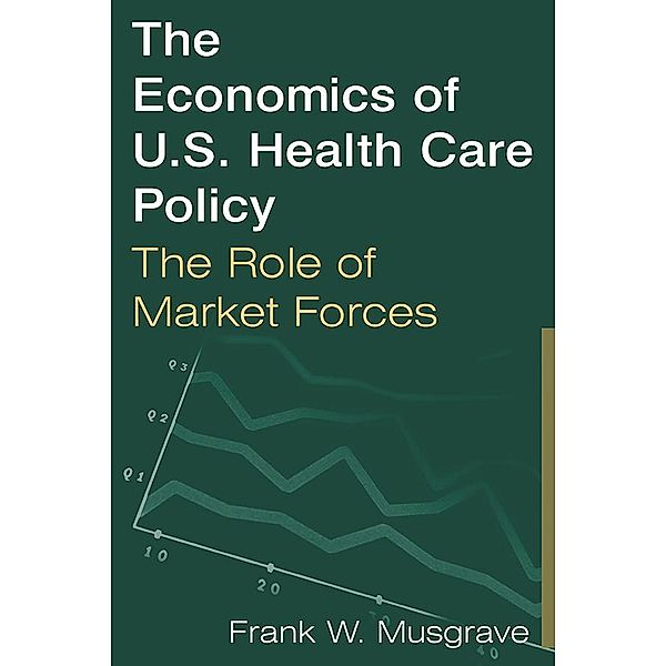 The Economics of U.S. Health Care Policy: The Role of Market Forces, Frank W. Musgrave