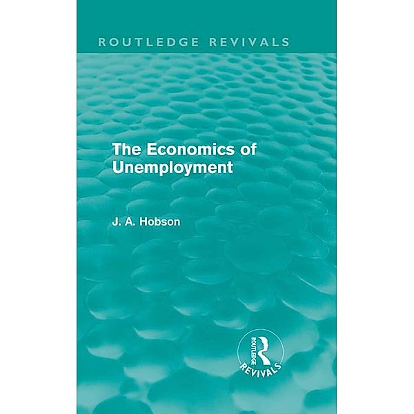 The Economics of Unemployment (Routledge Revivals), J. A. Hobson