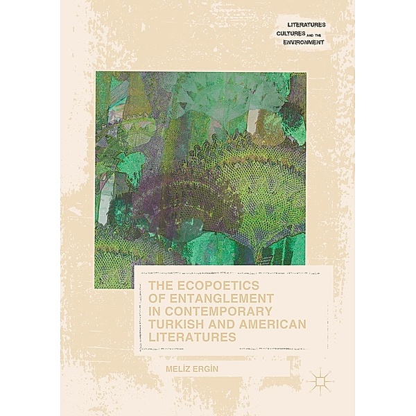 The Ecopoetics of Entanglement in Contemporary Turkish and American Literatures / Literatures, Cultures, and the Environment, Meliz Ergin