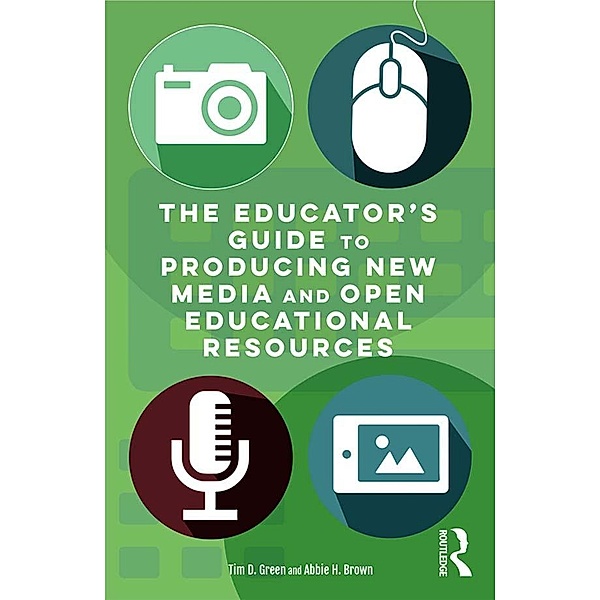 The Educator's Guide to Producing New Media and Open Educational Resources, Tim D. Green, Abbie H. Brown