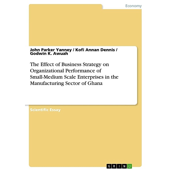 The Effect of Business Strategy on Organizational Performance of Small-Medium Scale Enterprises in the Manufacturing Sector of Ghana, John Parker Yanney, Kofi Annan Dennis, Godwin K. Awuah
