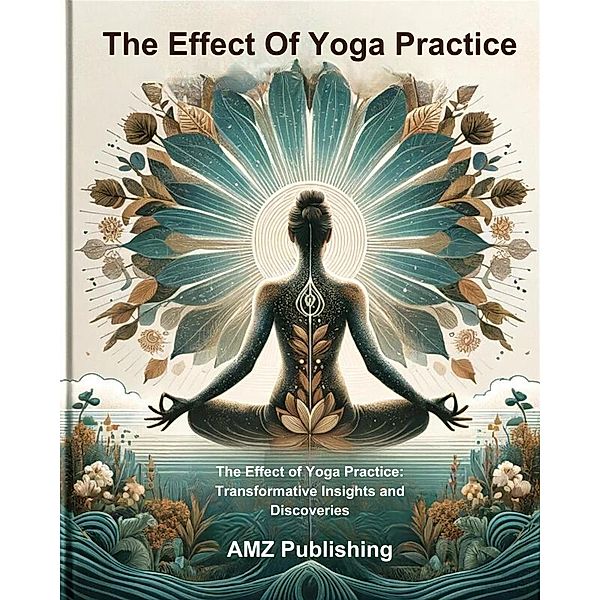 The Effect Of Yoga Practice : The Effect of Yoga Practice: Transformative Insights and Discoveries, Amz Publishing