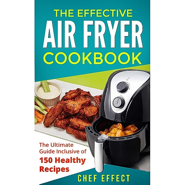 The Effective Air Fryer Cookbook: The Ultimate Guide Inclusive of 150 Healthy Recipes, Chef Effect