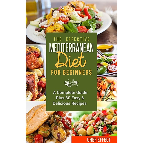 The Effective Mediterranean Diet for Beginners: A Complete Guide Plus 60 Easy & Delicious Recipes, Chef Effect