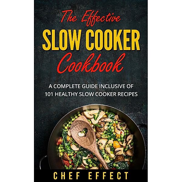The Effective Slow Cooker Cookbook: A Complete Guide Inclusive of 101 Healthy Slow Cooker Recipes, Chef Effect