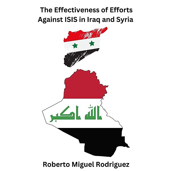 The Effectiveness of Efforts Against ISIS in Iraq and Syria, Roberto Miguel Rodriguez