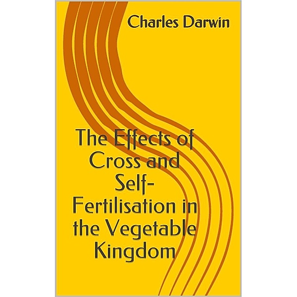 The Effects of Cross and Self-Fertilisation in the Vegetable Kingdom, Charles Darwin