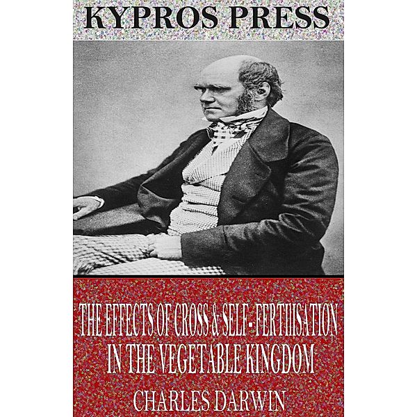 The Effects of Cross & Self-Fertilisation in the Vegetable Kingdom, Charles Darwin