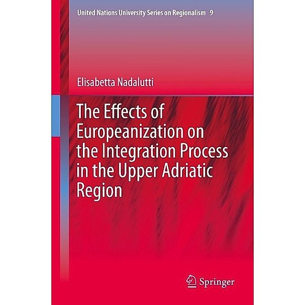The Effects of Europeanization on the Integration Process in the Upper Adriatic Region / United Nations University Series on Regionalism Bd.9, Elisabetta Nadalutti
