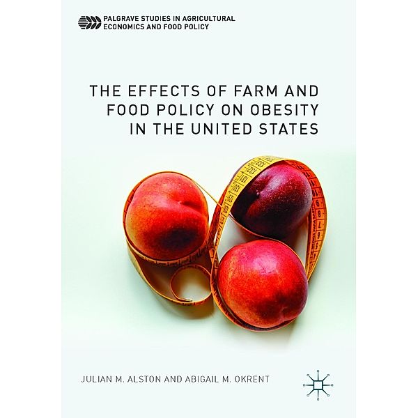 The Effects of Farm and Food Policy on Obesity in the United States / Palgrave Studies in Agricultural Economics and Food Policy, Julian M. Alston, Abigail M. Okrent