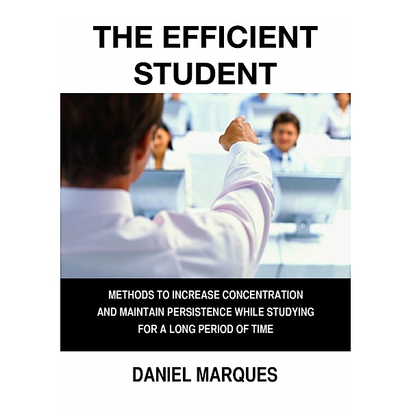 The Efficient Student: Methods to Increase Concentration and Maintain Persistence while Studying for a Long Period of Time, Daniel Marques