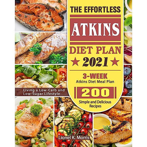 The Effortless Atkins Diet Plan 2021:3-Week Atkins Diet Meal Plan - 200 Simple and Delicious Recipes - Living a Low-Carb and Low-Sugar Lifestyle, James Smith, Lionel K. Morris