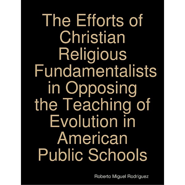 The Efforts of Christian Religious Fundamentalists In Opposing the Teaching of Evolution In American Public Schools, Roberto Miguel Rodriguez