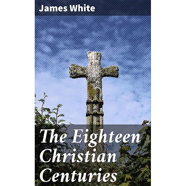 The Eighteen Christian Centuries, James White