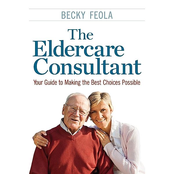 The Eldercare Consultant: Your Guide to Making the Best Choices Possible, Becky Feola